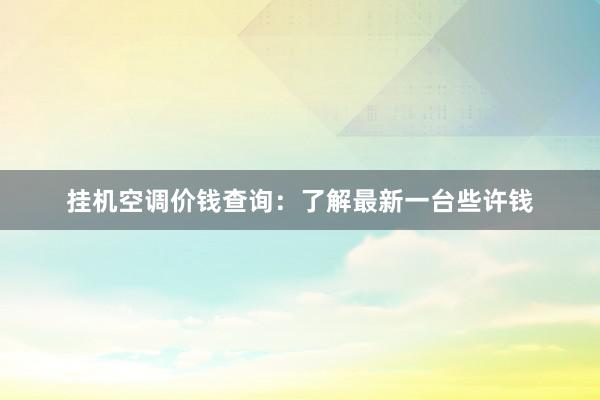 挂机空调价钱查询：了解最新一台些许钱